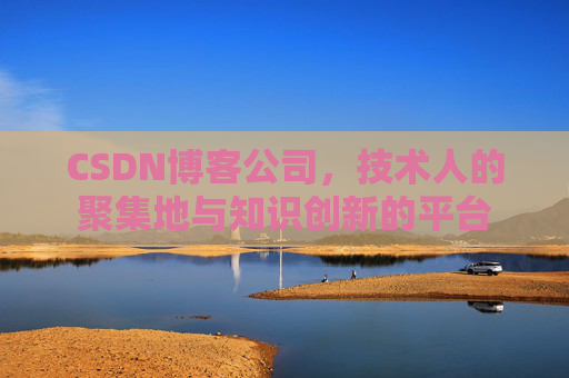 CSDN博客公司，技术人的聚集地与知识创新的平台