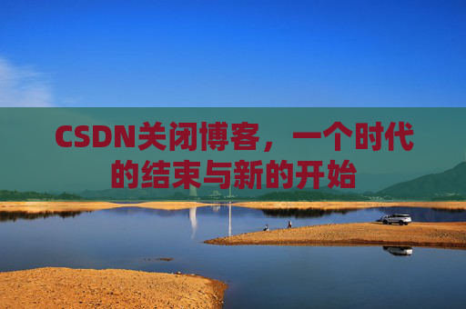 CSDN关闭博客，一个时代的结束与新的开始